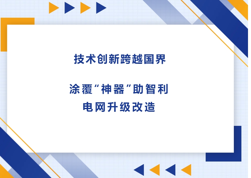 技術(shù)創(chuàng)新跨越國界，涂覆“神器”助智利電網(wǎng)升級改造